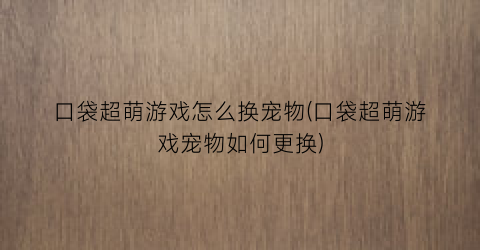 “口袋超萌游戏怎么换宠物(口袋超萌游戏宠物如何更换)