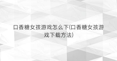 口香糖女孩游戏怎么下(口香糖女孩游戏下载方法)