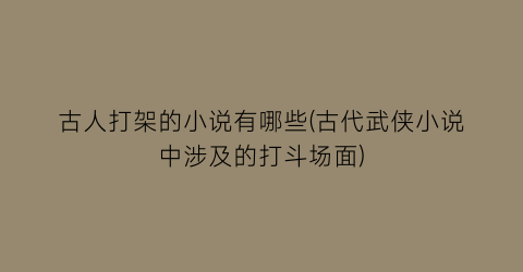 古人打架的小说有哪些(古代武侠小说中涉及的打斗场面)