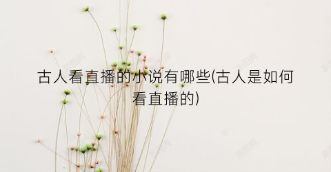 古人看直播的小说有哪些(古人是如何看直播的)