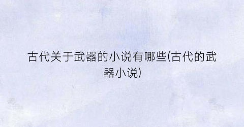 古代关于武器的小说有哪些(古代的武器小说)