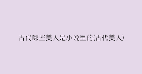 古代哪些美人是小说里的(古代美人)