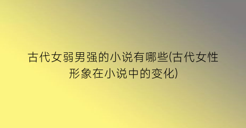 古代女弱男强的小说有哪些(古代女性形象在小说中的变化)