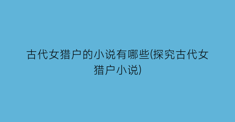 古代女猎户的小说有哪些(探究古代女猎户小说)