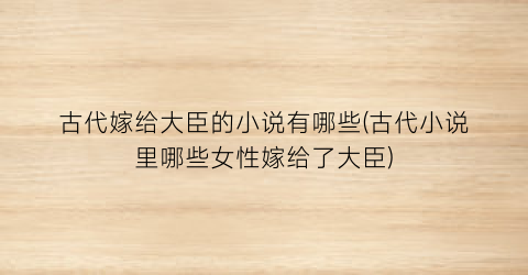 古代嫁给大臣的小说有哪些(古代小说里哪些女性嫁给了大臣)