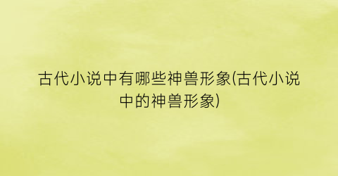 古代小说中有哪些神兽形象(古代小说中的神兽形象)