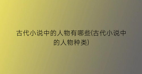古代小说中的人物有哪些(古代小说中的人物种类)