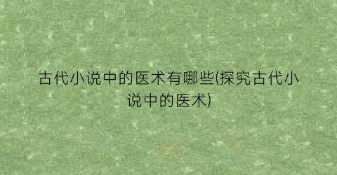 古代小说中的医术有哪些(探究古代小说中的医术)
