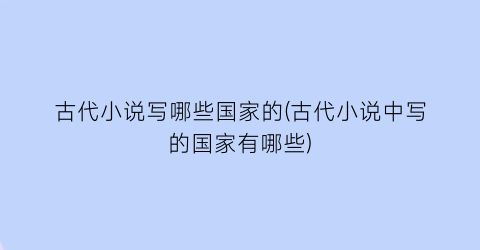 古代小说写哪些国家的(古代小说中写的国家有哪些)