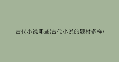 古代小说哪些(古代小说的题材多样)