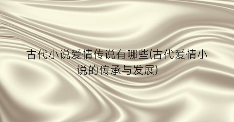 古代小说爱情传说有哪些(古代爱情小说的传承与发展)