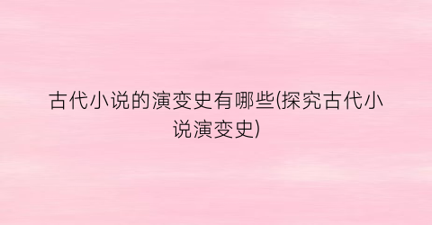 古代小说的演变史有哪些(探究古代小说演变史)