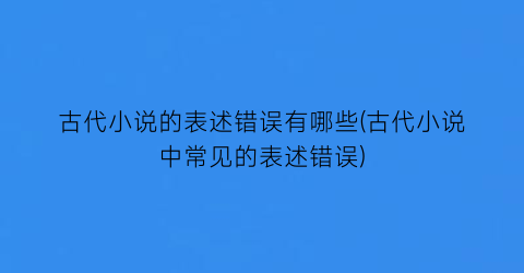 古代小说的表述错误有哪些(古代小说中常见的表述错误)