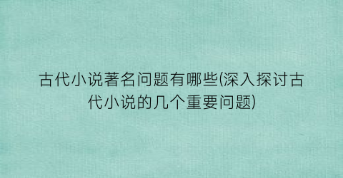古代小说著名问题有哪些(深入探讨古代小说的几个重要问题)