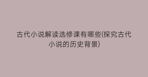 古代小说解读选修课有哪些(探究古代小说的历史背景)