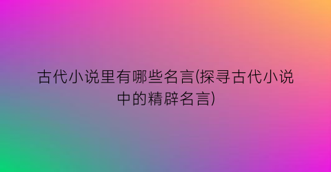 古代小说里有哪些名言(探寻古代小说中的精辟名言)