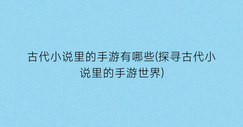 古代小说里的手游有哪些(探寻古代小说里的手游世界)