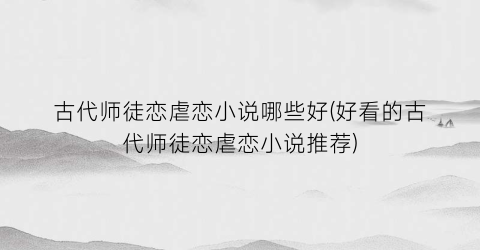古代师徒恋虐恋小说哪些好(好看的古代师徒恋虐恋小说推荐)