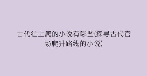 古代往上爬的小说有哪些(探寻古代官场爬升路线的小说)