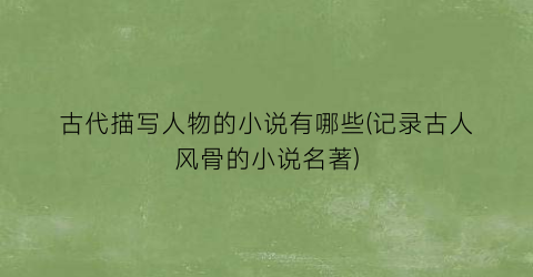 古代描写人物的小说有哪些(记录古人风骨的小说名著)
