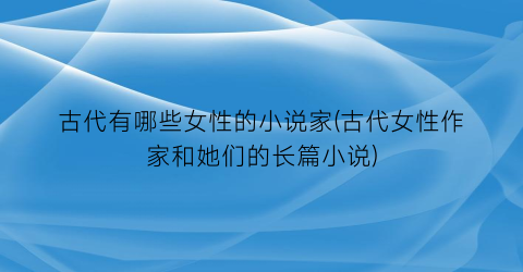 古代有哪些女性的小说家(古代女性作家和她们的长篇小说)