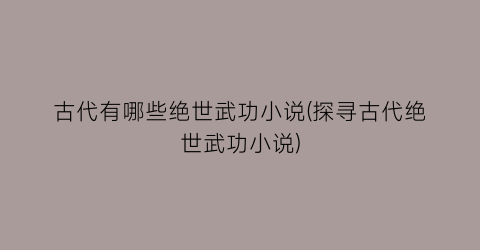 古代有哪些绝世武功小说(探寻古代绝世武功小说)