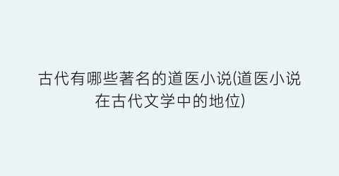 古代有哪些著名的道医小说(道医小说在古代文学中的地位)