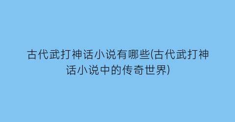 古代武打神话小说有哪些(古代武打神话小说中的传奇世界)