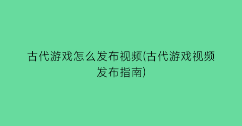 “古代游戏怎么发布视频(古代游戏视频发布指南)