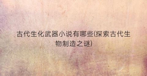 古代生化武器小说有哪些(探索古代生物制造之谜)