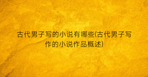 古代男子写的小说有哪些(古代男子写作的小说作品概述)
