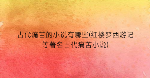 古代痛苦的小说有哪些(红楼梦西游记等著名古代痛苦小说)