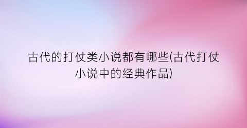 古代的打仗类小说都有哪些(古代打仗小说中的经典作品)