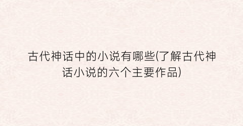 古代神话中的小说有哪些(了解古代神话小说的六个主要作品)