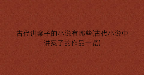古代讲案子的小说有哪些(古代小说中讲案子的作品一览)