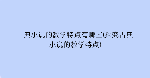 古典小说的教学特点有哪些(探究古典小说的教学特点)