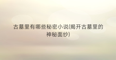 古墓里有哪些秘密小说(揭开古墓里的神秘面纱)