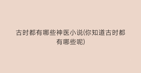 古时都有哪些神医小说(你知道古时都有哪些呢)