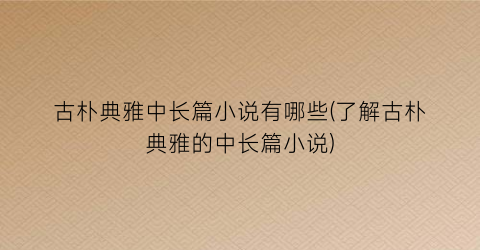 古朴典雅中长篇小说有哪些(了解古朴典雅的中长篇小说)