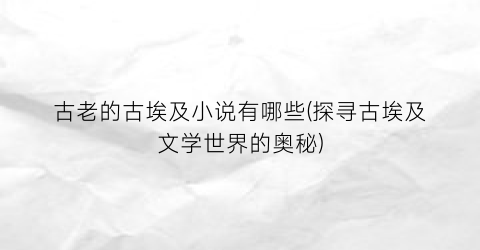 古老的古埃及小说有哪些(探寻古埃及文学世界的奥秘)