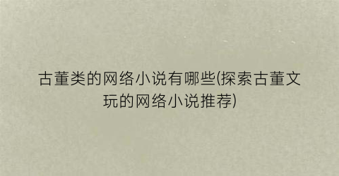 古董类的网络小说有哪些(探索古董文玩的网络小说推荐)