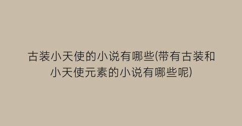 古装小天使的小说有哪些(带有古装和小天使元素的小说有哪些呢)