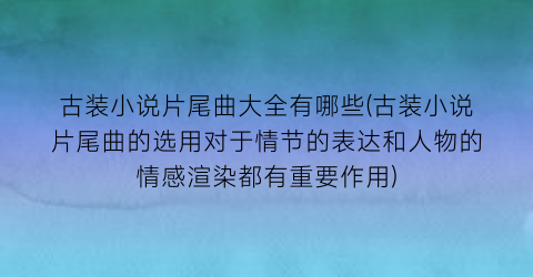 古装小说片尾曲大全有哪些(古装小说片尾曲的选用对于情节的表达和人物的情感渲染都有重要作用)