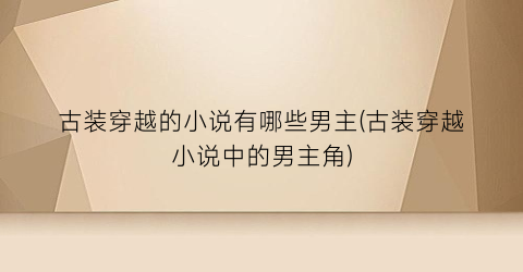 古装穿越的小说有哪些男主(古装穿越小说中的男主角)
