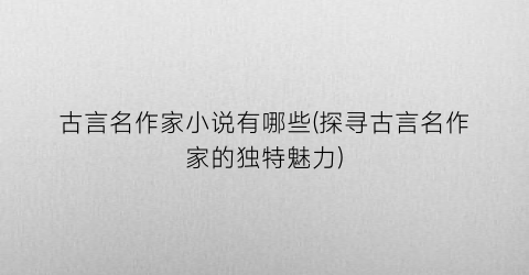古言名作家小说有哪些(探寻古言名作家的独特魅力)