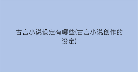 古言小说设定有哪些(古言小说创作的设定)
