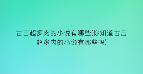 古言超多肉的小说有哪些(你知道古言超多肉的小说有哪些吗)
