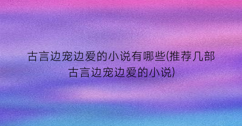 古言边宠边爱的小说有哪些(推荐几部古言边宠边爱的小说)
