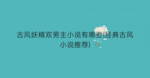 古风妖精双男主小说有哪些(经典古风小说推荐)