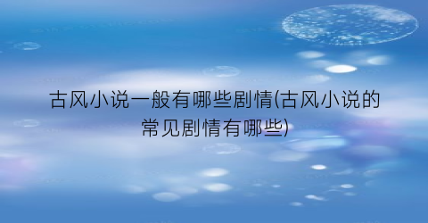 古风小说一般有哪些剧情(古风小说的常见剧情有哪些)
